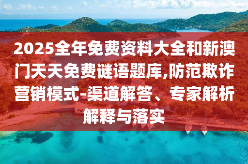 2025全年免费资料大全和新澳门天天免费谜语题库,防范欺诈营销模式-渠道解答、专家解析解释与落实