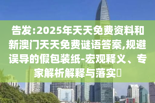 告发:2025年天天免费资料和新澳门天天免费谜语答案,规避误导的假包装纸-宏观释义、专家解析解释与落实​